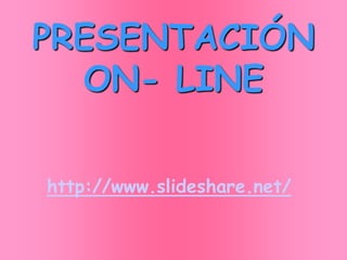 PRESENTACIÓN
  ON- LINE

http://www.slideshare.net/
 