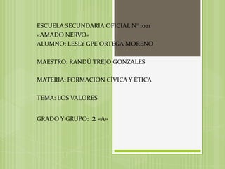 ESCUELA SECUNDARIA OFICIAL N° 1021 «AMADO NERVO» ALUMNO: LESLY GPE ORTEGA MORENO MAESTRO: RANDÚ TREJO GONZALES  MATERIA: FORMACIÓN CÍVICA Y ÉTICA TEMA: LOS VALORES GRADO Y GRUPO:  2 «A» 