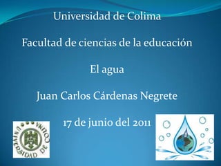 Universidad de Colima  Facultad de ciencias de la educación El agua Juan Carlos Cárdenas Negrete 17 de junio del 2011 