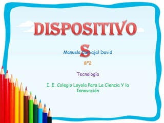 DISPOSITIVOS Manuela Carvajal David 8º2 Tecnología I. E. Colegio Loyola Para La Ciencia Y la Innovación 
