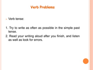 VerbProblems ,[object Object],1. Try to write as often as possible in the simple past tense. 2. Read your writing aloud after you finish, and listen as well as look for errors. 