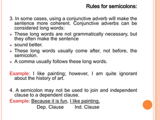 Rules for semicolons:,[object Object],3. In some cases, using a conjunctive adverb will make the sentence more coherent. Conjunctive adverbs can be considered long words:,[object Object],[object Object]