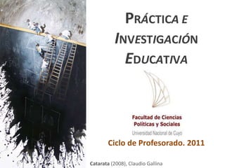 PRÁCTICAEINVESTIGACIÓN EDUCATIVA Ciclo de Profesorado. 2011 Catarata (2008), Claudio Gallina  