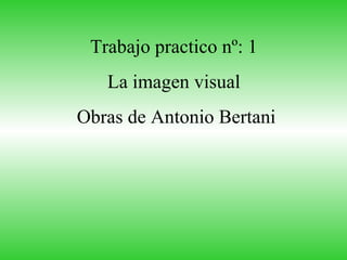 Trabajo practico nº: 1  La imagen visual  Obras de Antonio Bertani 