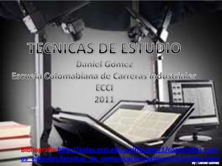 TECNICAS DE ESTUDIODaniel GómezEscuela Colomabiana de Carreras industrialesECCI2011Bibliografia:http://aulas.ecci.edu.co/file.php/1/contenidos_cursos_virtuales/tecnicas_de_comunicacion/primercorte/index.htmlBy : Daniel Gómez