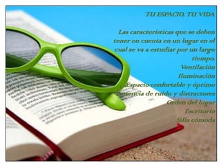 TU ESPACIO, TU VIDALas características que se deben tener en cuenta en un lugar en el cual se va a estudiar por un largo tiempo. Ventilación IluminaciónEspacio confortable y óptimoAusencia de ruido y distractoresOrden del lugarEscritorioSilla cómoda