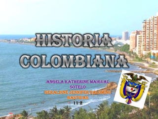 HISTORIA COLOMBIANA Angela Katherine Maigual Sotelo Geraldine Jennifer Palomino Bastidas 11-2 