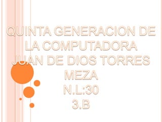 QUINTA GENERACION DE LA COMPUTADORA JUAN DE DIOS TORRES MEZA N.L:30 3.B 