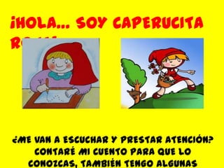 ¡HOLA… SOY CAPERUCITA ROJA!   ¿ME VAN A ESCUCHAR Y PRESTAR ATENCIÓN?CONTARÉ MI CUENTO PARA QUE LO CONOZCAS, TAMBIÉN TENGO ALGUNAS ACTIVIDADES PARA USTEDES… ADELANTE Y DIVIÉRTETE!!!