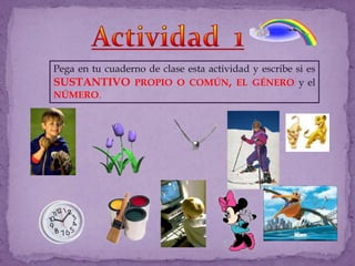 Actividad  1Pega en tu cuaderno de clase esta actividad y escribe si es sustantivo propio o común, el género y el número.