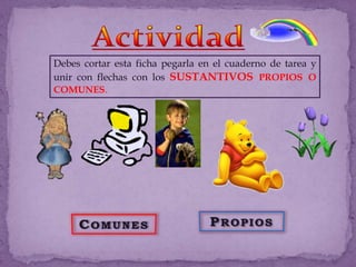 ActividadDebes cortar esta ficha pegarla en el cuaderno de tarea y unir con flechas con los sustantivos propios o comunes.PropiosComunes