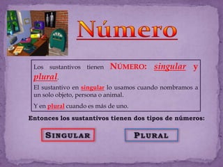 NúmeroLos sustantivos tienen Número: singulary plural.El sustantivo en singularlo usamos cuando nombramos a un solo objeto, persona o animal. Y en plural cuando es más de uno.Entonces los sustantivos tienen dos tipos de números:SingularPlural