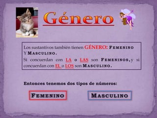 GéneroLos sustantivos también tienen género: FemeninoY Masculino.Si concuerdan con la o lasson Femeninos,y si concuerdan con el o los son Masculino.Entonces tenemos dos tipos de números:FemeninoMasculino