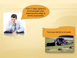 A los 17 años ingreso a la Universidad, pero ingenuamente eligió lacarrera equivocada. Tuvo que dormir en el suelo