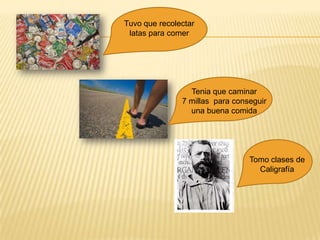 Tuvo que recolectarlatas para comerTenia que caminar7 millas  para conseguir una buena comidaTomo clases de Caligrafía