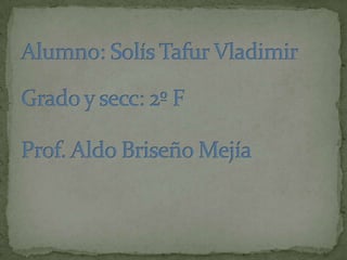 Alumno: Solís Tafur VladimirGrado y secc: 2º FProf. Aldo Briseño Mejía