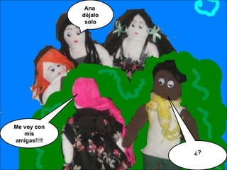 Ana  déjalo solo Me voy con mis amigas!!!! ¿? 