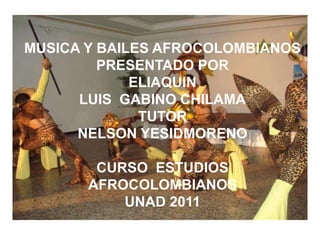 MUSICA Y BAILES AFROCOLOMBIANOS PRESENTADO POR ELIAQUIN LUIS  GABINO CHILAMA TUTOR NELSON YESIDMORENO CURSO  ESTUDIOS AFROCOLOMBIANOS UNAD 2011 