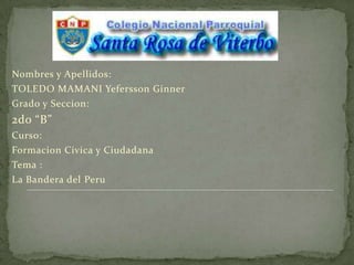 Nombres y Apellidos:  TOLEDO MAMANI YeferssonGinner Grado y Seccion: 2do “B” Curso: FormacionCivica y Ciudadana Tema : La Bandera del Peru 