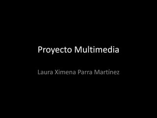 Proyecto Multimedia  Laura Ximena Parra Martínez  