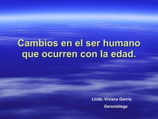 Cambios en el ser humano que ocurren con la edad. Licda. Viviana García Gerontóloga 