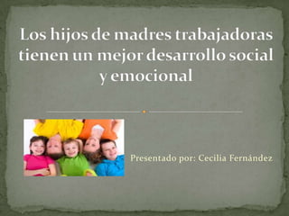 Presentado por: Cecilia Fernández Los hijos de madres trabajadoras tienen un mejor desarrollo social y emocional  