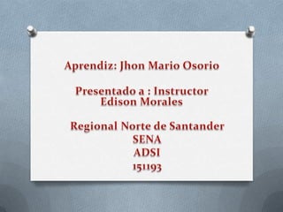 Aprendiz: Jhon Mario Osorio Presentado a : Instructor Edison Morales Regional Norte de Santander SENA ADSI 151193 