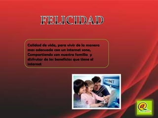 FELICIDADCalidad de vida, para vivir de la manera mas adecuada con un internet sano,Compartiendo con nuestra familia  y disfrutar de los beneficios que tiene el internet