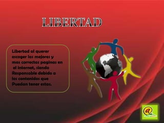 LIBERTADLibertad al querer escoger las mejores y mas correctas paginas en el internet, siendo Responsable debido a los contenidos que Puedan tener estas.