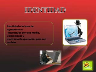 IDENTIDADIdentidad a la hora de agruparnos e interactuar por este medio, valorémonos y mostremos lo que somos pero con cautela