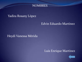 NOMBRES
Yadira Rosany López
Edvin Eduardo Martínez
Heydi Vanessa Mérida
Luis Enrique Martínez