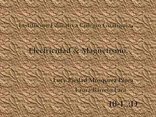 Institución Educativa Colegio Guatiquia. Electricidad & Magnetismo. Lucy Piedad Mosquera Perea Laura Barreto Lara… 10-1..:D 