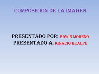 COMPOSICION DE LA IMAGEN Presentado por: Edwin Moreno Presentado a: Ignacio Realpé 