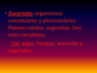 Eucariota: organismos unicelulares y pluricelulares. Poseen núcleo, organelas. Son más complejos.Eje: algas, hongos, animales y vegetales.