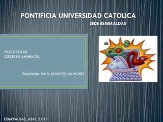 PONTIFICIA UNIVERSIDAD CATOLICA SEDE ESMERALDAS FACULTAD DE  GESTION AMBIENTAL Estudiante: RAUL APARICIO SANCHEZ  ESMERALDAS, ABRIL 2 011 