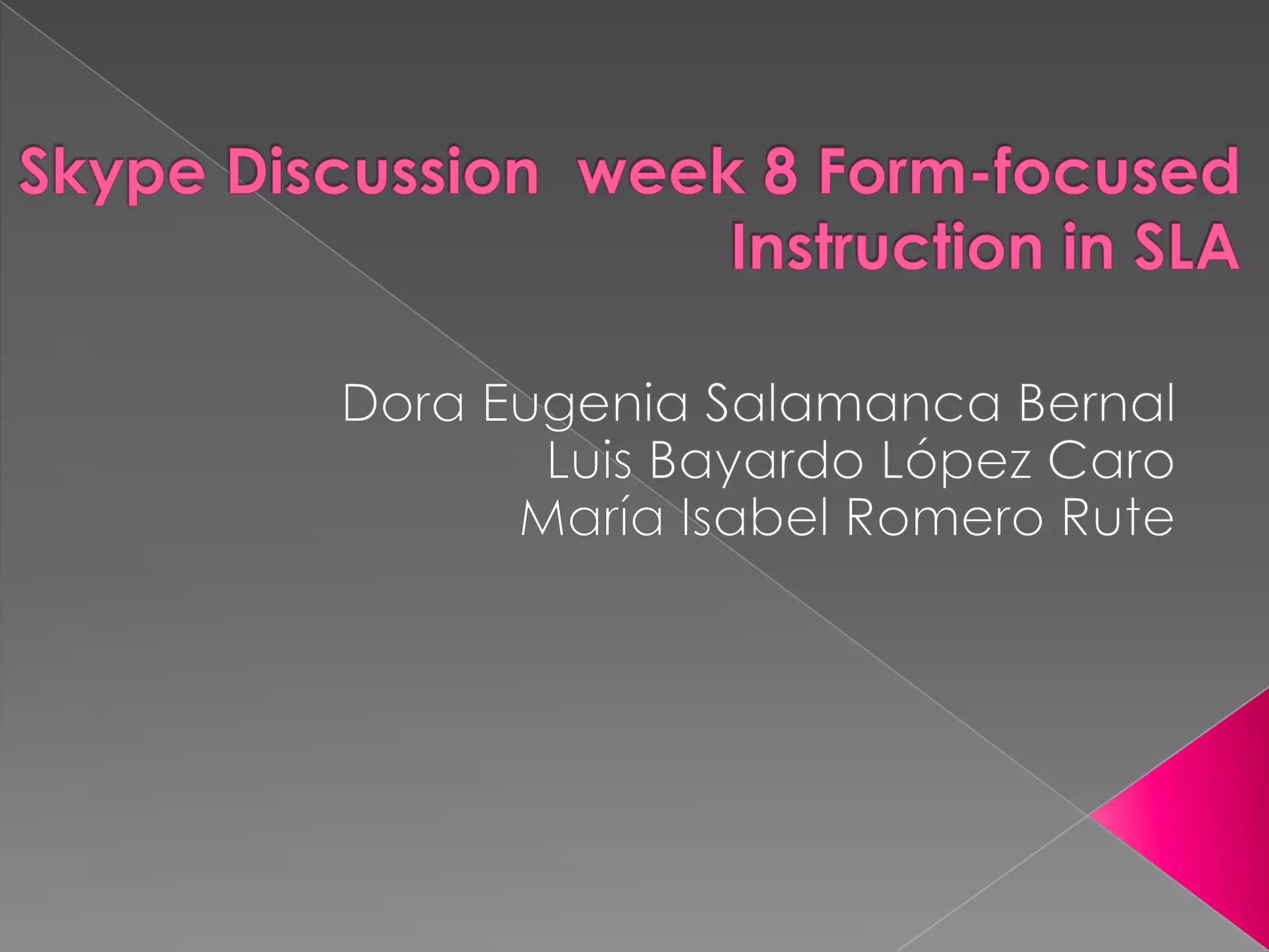 Skype Discussion week 8 Form-focused Instruction in SLA Dora Eugenia Salamanca BernalLuis Bayardo López CaroMaría Isabel Romero Rute