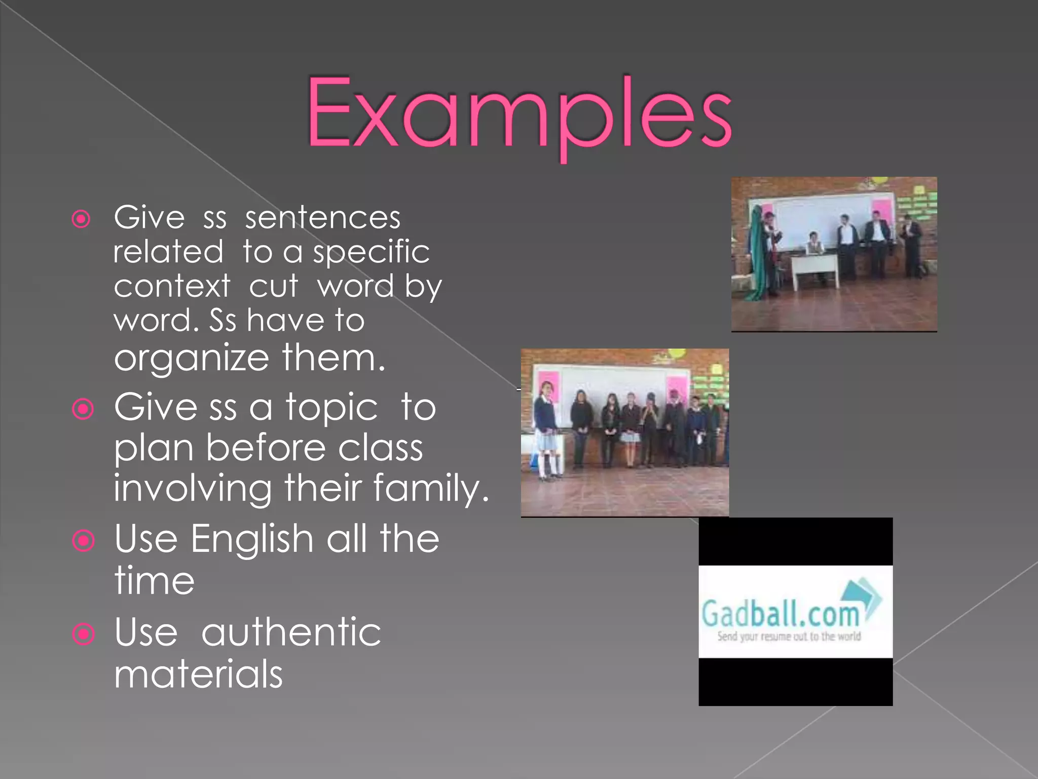 ExamplesGive sssentencesrelatedto a specificcontextcutwordbyword. Sshavetoorganizethem.Give ss a topicto plan beforeclassinvolvingtheirfamily.Use English allthe timeUse authenticmaterials