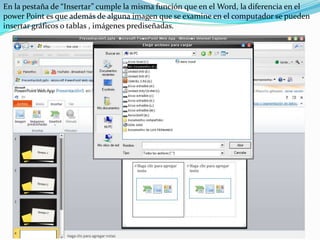En la pestaña de “Insertar” cumple la misma función que en el Word, la diferencia en el power Point es que además de alguna imagen que se examine en el computador se pueden insertar gráficos o tablas , imágenes prediseñadas.