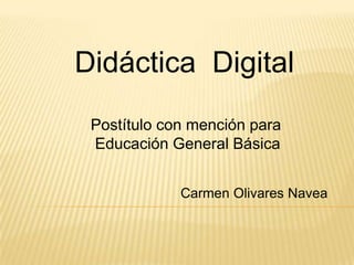 Didáctica  Digital             Postítulo con mención para              Educación General Básica Carmen Olivares Navea 