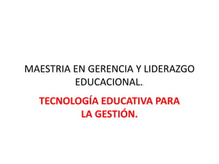 MAESTRIA EN GERENCIA Y LIDERAZGO EDUCACIONAL.. TECNOLOGÍA EDUCATIVA PARA LA GESTIÓN. 