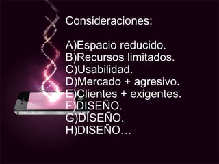 Consideraciones:A)Espacio reducido.B)Recursos limitados.C)Usabilidad.D)Mercado + agresivo.E)Clientes + exigentes.F)DISEÑO.G)DISEÑO.H)DISEÑO…