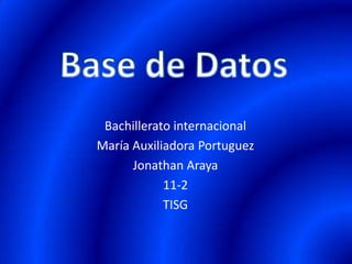 Base de Datos Bachillerato internacional María Auxiliadora Portuguez Jonathan Araya  11-2 TISG 