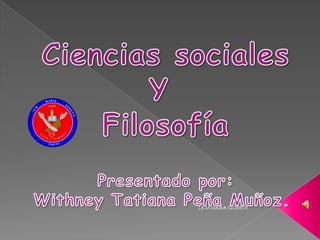 Ciencias sociales Y  Filosofía Presentado por: Withney Tatiana Peña Muñoz.  I.E.M MARIA GORETTI 