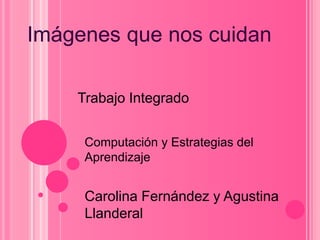 Imágenes que nos cuidan  Trabajo Integrado  Computación y Estrategias del Aprendizaje Carolina Fernández y Agustina Llanderal 