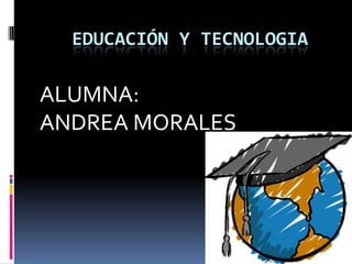 EDUCACIÓN Y TECNOLOGIA ALUMNA: ANDREA MORALES 
