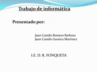 Trabajo de informática Presentado por:                            Juan Camilo Romero Barbosa                             Juan Camilo Garnica Martinez I.E. D. R. FONQUETA 