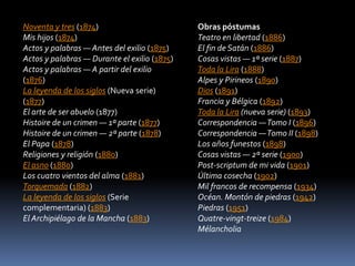 Noventa y tres (1874)Mis hijos (1874)Actos y palabras — Antes del exilio (1875)Actos y palabras — Durante el exilio (1875)Actos y palabras — A partir del exilio (1876)La leyenda de los siglos (Nueva serie) (1877)El arte de ser abuelo (1877)Histoire de un crimen — 1ª parte (1877)Histoire de un crimen — 2ª parte (1878)El Papa (1878)Religiones y religión (1880)El asno (1880)Los cuatro vientos del alma (1881)Torquemada (1882)La leyenda de los siglos (Serie complementaria) (1883)El Archipiélago de la Mancha (1883)Obras póstumasTeatro en libertad (1886)El fin de Satán (1886)Cosas vistas — 1ª serie (1887)Toda la Lira (1888)Alpes y Pirineos (1890)Dios (1891)Francia y Bélgica (1892)Toda la Lira (nueva serie) (1893)Correspondencia — Tomo I (1896)Correspondencia — Tomo II (1898)Los años funestos (1898)Cosas vistas — 2ª serie (1900)Post-scriptum de mi vida (1901)Última cosecha (1902)Mil francos de recompensa (1934)Océan. Montón de piedras (1942)Piedras (1951)Quatre-vingt-treize (1984)Mélancholia