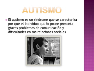 autismoEl autismo es un síndrome que se caracteriza por que el individuo que lo posee presenta graves problemas de comunicación y dificultades en sus relaciones sociales