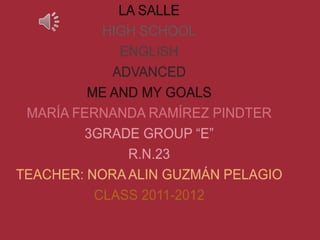LA SALLE  HIGH SCHOOL ENGLISH ADVANCED ME AND MY GOALS MARÍA FERNANDA RAMÍREZ PINDTER 3GRADE GROUP “E” R.N.23 TEACHER: NORA ALIN GUZMÁN PELAGIO CLASS 2011-2012 