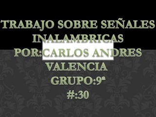 TRABAJO SOBRE SEÑALES INALAMBRICAS POR:CARLOS ANDRES VALENCIA  GRUPO:9ª #:30 